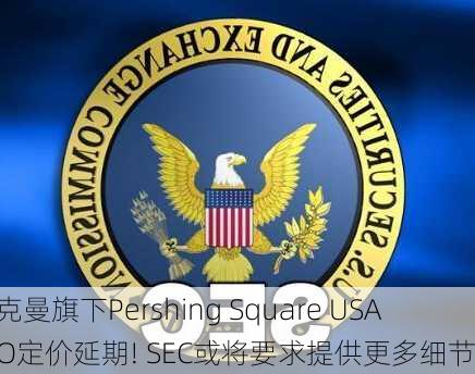 阿克曼旗下Pershing Square USA IPO定价延期! SEC或将要求提供更多细节