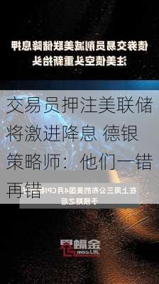 交易员押注美联储将激进降息 德银策略师：他们一错再错