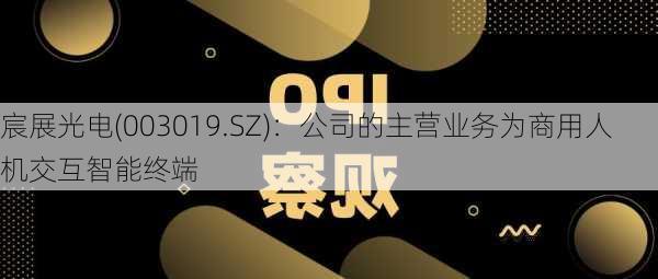 宸展光电(003019.SZ)：公司的主营业务为商用人机交互智能终端