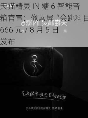 天猫精灵 IN 糖 6 智能音箱官宣：像素屏“会跳科目三”，666 元 / 8 月 5 日发布