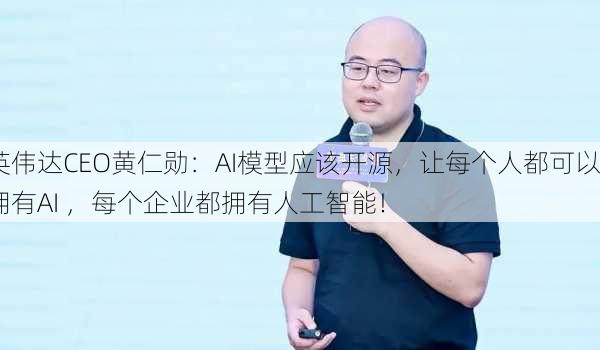 英伟达CEO黄仁勋：AI模型应该开源，让每个人都可以拥有AI ，每个企业都拥有人工智能！