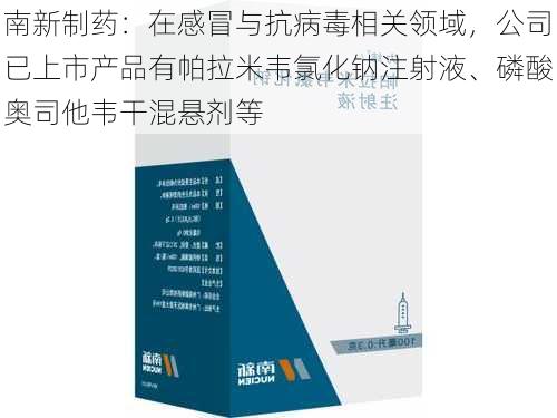 南新制药：在感冒与抗病毒相关领域，公司已上市产品有帕拉米韦氯化钠注射液、磷酸奥司他韦干混悬剂等