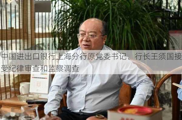 中国进出口银行上海分行原党委书记、行长王须国接受纪律审查和监察调查