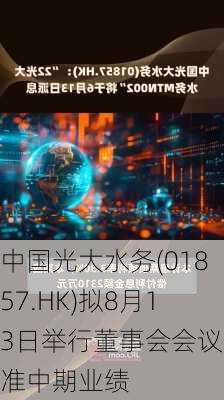 中国光大水务(01857.HK)拟8月13日举行董事会会议批准中期业绩