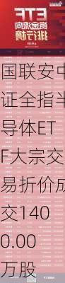 国联安中证全指半导体ETF大宗交易折价成交1400.00万股