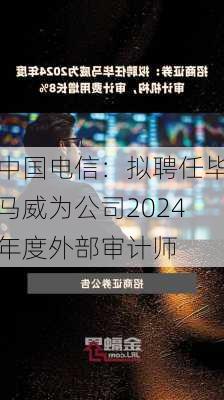 中国电信：拟聘任毕马威为公司2024年度外部审计师