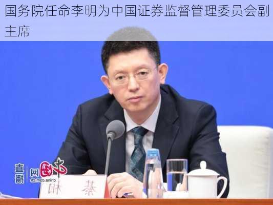 国务院任命李明为中国证券监督管理委员会副主席