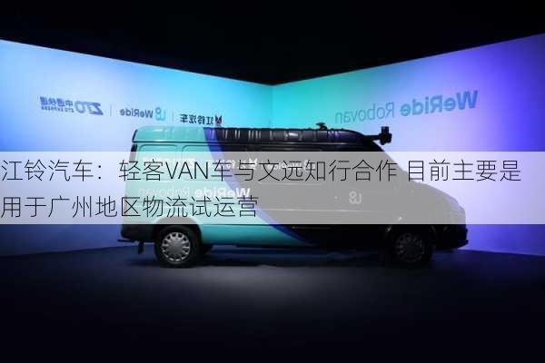 江铃汽车：轻客VAN车与文远知行合作 目前主要是用于广州地区物流试运营