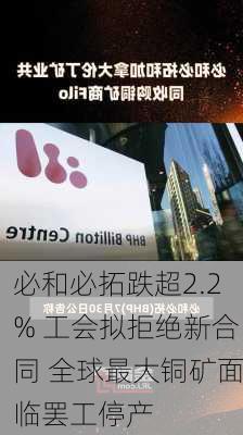 必和必拓跌超2.2% 工会拟拒绝新合同 全球最大铜矿面临罢工停产