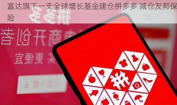 富达旗下一支全球增长基金建仓拼多多 减仓友邦保险