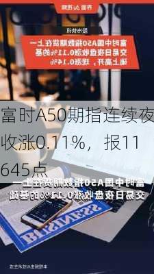 富时A50期指连续夜盘收涨0.11%，报11645点