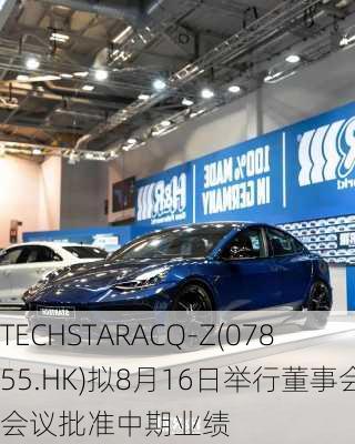 TECHSTARACQ-Z(07855.HK)拟8月16日举行董事会会议批准中期业绩