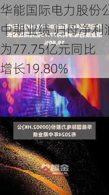 华能国际电力股份公布中期业绩 归母净利润为77.75亿元同比增长19.80%