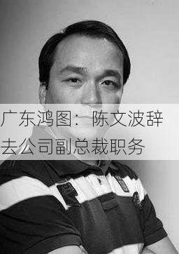 广东鸿图：陈文波辞去公司副总裁职务