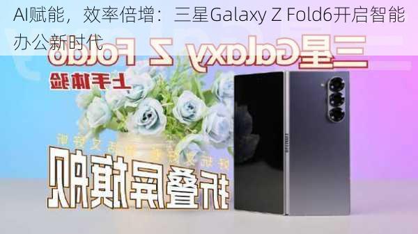 AI赋能，效率倍增：三星Galaxy Z Fold6开启智能办公新时代