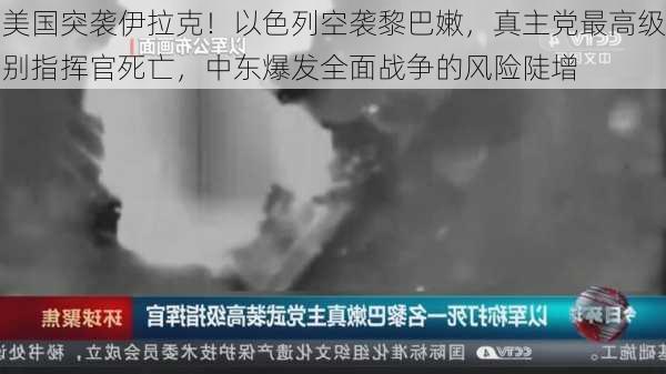 美国突袭伊拉克！以色列空袭黎巴嫩，真主党最高级别指挥官死亡，中东爆发全面战争的风险陡增