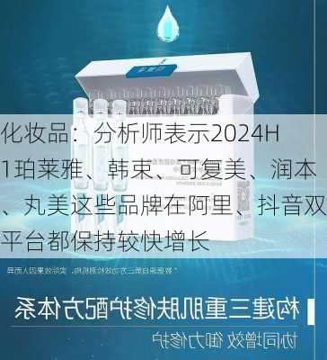 化妆品：分析师表示2024H1珀莱雅、韩束、可复美、润本、丸美这些品牌在阿里、抖音双平台都保持较快增长