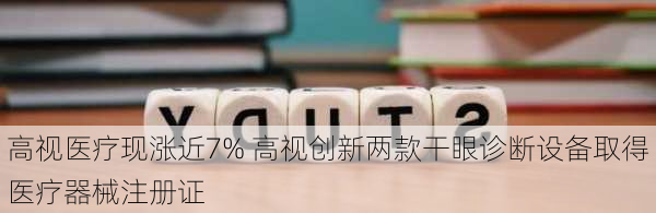 高视医疗现涨近7% 高视创新两款干眼诊断设备取得医疗器械注册证