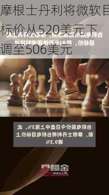 摩根士丹利将微软目标价从520美元下调至506美元