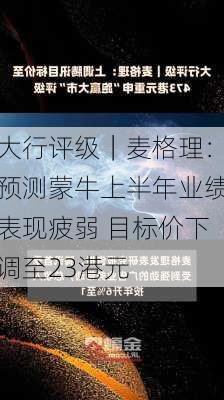 大行评级｜麦格理：预测蒙牛上半年业绩表现疲弱 目标价下调至23港元