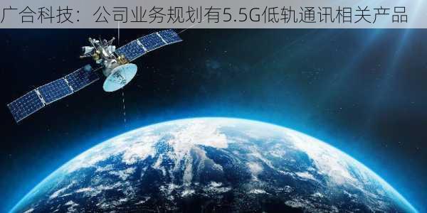 广合科技：公司业务规划有5.5G低轨通讯相关产品