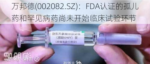 万邦德(002082.SZ)：FDA认证的孤儿药和罕见病药尚未开始临床试验环节