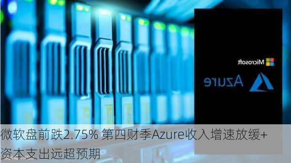 微软盘前跌2.75% 第四财季Azure收入增速放缓+资本支出远超预期