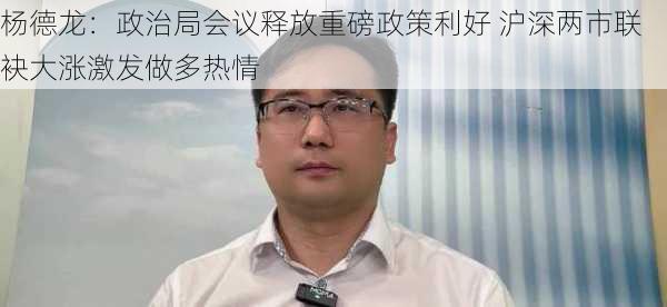 杨德龙：政治局会议释放重磅政策利好 沪深两市联袂大涨激发做多热情