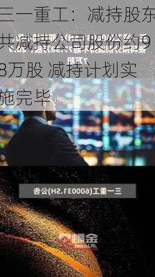 三一重工：减持股东共减持公司股份约98万股 减持计划实施完毕