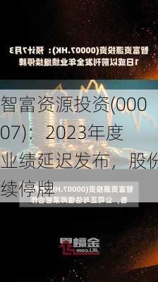 智富资源投资(00007)：2023年度业绩延迟发布，股份继续停牌