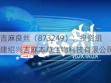 吉麻良丝（873249）：投资组建绍兴吉麻本草生物科技有限公司