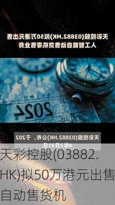 天彩控股(03882.HK)拟50万港元出售自动售货机