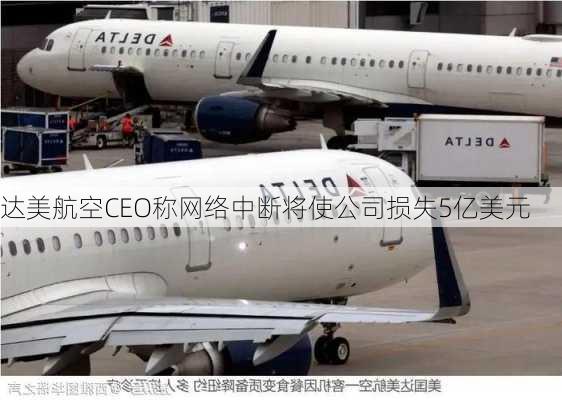 达美航空CEO称网络中断将使公司损失5亿美元