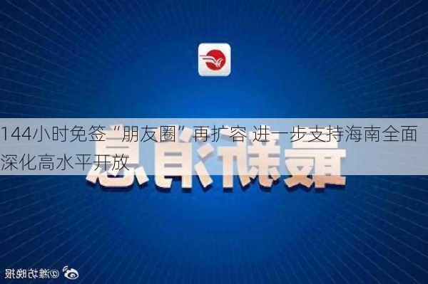 144小时免签“朋友圈”再扩容 进一步支持海南全面深化高水平开放