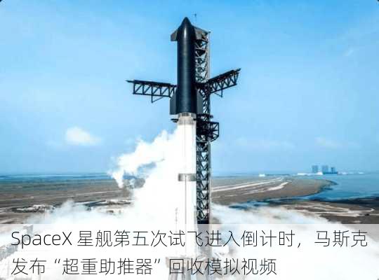 SpaceX 星舰第五次试飞进入倒计时，马斯克发布“超重助推器”回收模拟视频