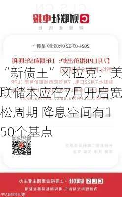 “新债王”冈拉克：美联储本应在7月开启宽松周期 降息空间有150个基点