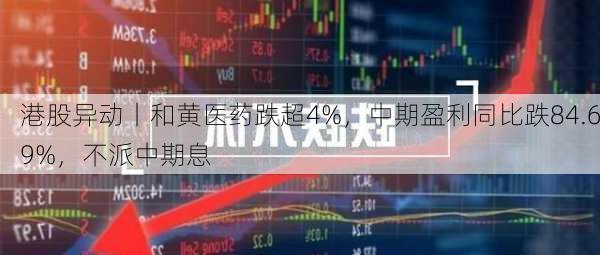 港股异动丨和黄医药跌超4%，中期盈利同比跌84.69%，不派中期息