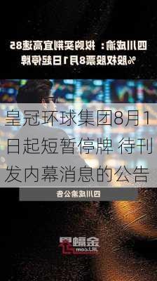 皇冠环球集团8月1日起短暂停牌 待刊发内幕消息的公告