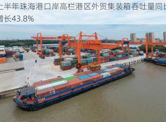 上半年珠海港口岸高栏港区外贸集装箱吞吐量同比增长43.8%