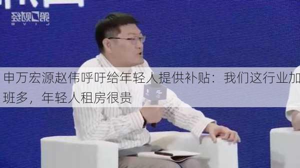 申万宏源赵伟呼吁给年轻人提供补贴：我们这行业加班多，年轻人租房很贵