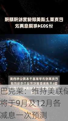 巴克莱：维持美联储将于9月及12月各减息一次预测