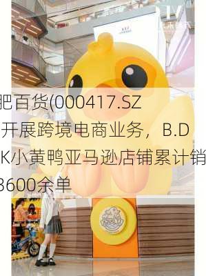 合肥百货(000417.SZ)：开展跨境电商业务，B.DUCK小黄鸭亚马逊店铺累计销售3600余单