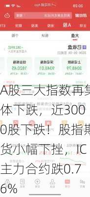 A股三大指数再集体下跌，近3000股下跌！股指期货小幅下挫，IC主力合约跌0.76%