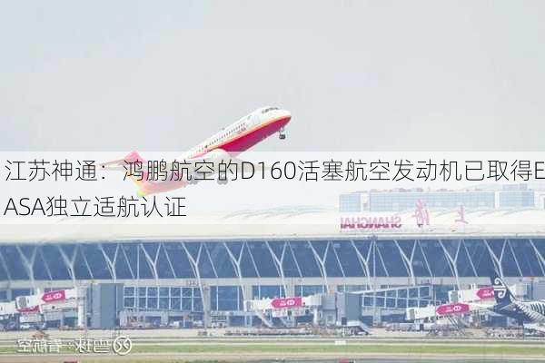 江苏神通：鸿鹏航空的D160活塞航空发动机已取得EASA独立适航认证