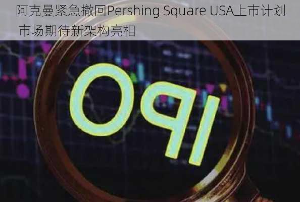 阿克曼紧急撤回Pershing Square USA上市计划 市场期待新架构亮相