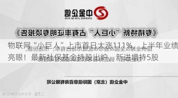 物联网“小巨人”上市首日大涨111%，上半年业绩亮眼！最新社保基金持股出炉，新进增持5股