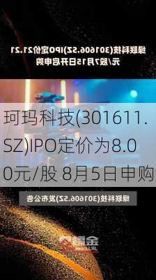 珂玛科技(301611.SZ)IPO定价为8.00元/股 8月5日申购