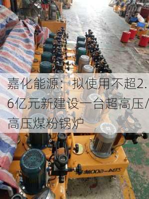 嘉化能源：拟使用不超2.6亿元新建设一台超高压/高压煤粉锅炉