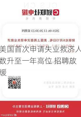 美国首次申请失业救济人数升至一年高位 招聘放缓