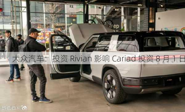 大众汽车：投资 Rivian 影响 Cariad 投资 8 月 1 日